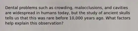 Dental problems such as crowding, malocclusions, and cavities are widespread in humans today, but the study of ancient skulls tells us that this was rare before 10,000 years ago. What factors help explain this observation?