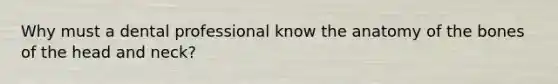 Why must a dental professional know the anatomy of the bones of the head and neck?