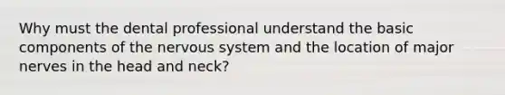 Why must the dental professional understand the basic components of the nervous system and the location of major nerves in the head and neck?