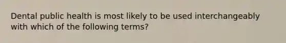 Dental public health is most likely to be used interchangeably with which of the following terms?