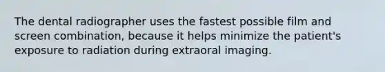 The dental radiographer uses the fastest possible film and screen combination, because it helps minimize the patient's exposure to radiation during extraoral imaging.