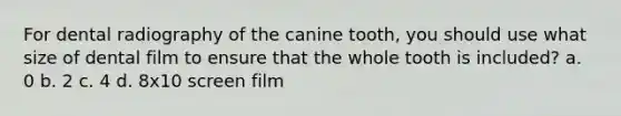 For dental radiography of the canine tooth, you should use what size of dental film to ensure that the whole tooth is included? a. 0 b. 2 c. 4 d. 8x10 screen film