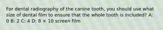 For dental radiography of the canine tooth, you should use what size of dental film to ensure that the whole tooth is included? A: 0 B: 2 C: 4 D: 8 × 10 screen film