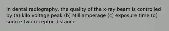 In dental radiography, the quality of the x-ray beam is controlled by (a) kilo voltage peak (b) Milliamperage (c) exposure time (d) source two receptor distance