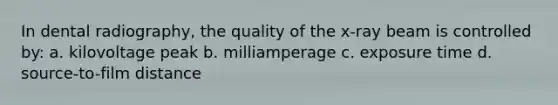 In dental radiography, the quality of the x-ray beam is controlled by: a. kilovoltage peak b. milliamperage c. exposure time d. source-to-film distance