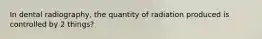 In dental radiography, the quantity of radiation produced is controlled by 2 things?