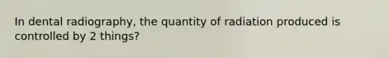 In dental radiography, the quantity of radiation produced is controlled by 2 things?