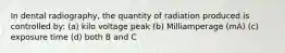 In dental radiography, the quantity of radiation produced is controlled by: (a) kilo voltage peak (b) Milliamperage (mA) (c) exposure time (d) both B and C