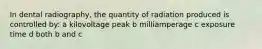 In dental radiography, the quantity of radiation produced is controlled by: a kilovoltage peak b milliamperage c exposure time d both b and c