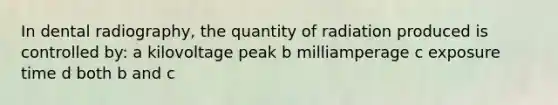 In dental radiography, the quantity of radiation produced is controlled by: a kilovoltage peak b milliamperage c exposure time d both b and c