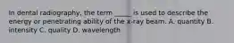 In dental radiography, the term _____ is used to describe the energy or penetrating ability of the x-ray beam. A. quantity B. intensity C. quality D. wavelength