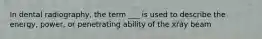 In dental radiography, the term ___ is used to describe the energy, power, or penetrating ability of the xray beam