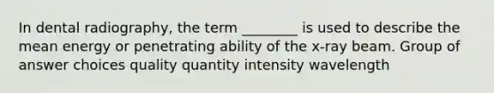 In dental radiography, the term ________ is used to describe the mean energy or penetrating ability of the x-ray beam. Group of answer choices quality quantity intensity wavelength