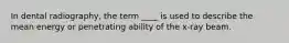 In dental radiography, the term ____ is used to describe the mean energy or penetrating ability of the x-ray beam.