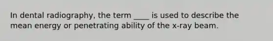 In dental radiography, the term ____ is used to describe the mean energy or penetrating ability of the x-ray beam.