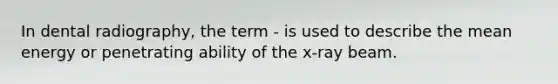 In dental radiography, the term - is used to describe the mean energy or penetrating ability of the x-ray beam.