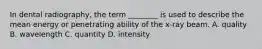 In dental radiography, the term ________ is used to describe the mean energy or penetrating ability of the x-ray beam. A. quality B. wavelength C. quantity D. intensity