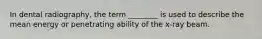 In dental radiography, the term ________ is used to describe the mean energy or penetrating ability of the x-ray beam.