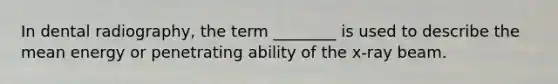 In dental radiography, the term ________ is used to describe the mean energy or penetrating ability of the x-ray beam.