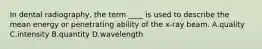 In dental radiography, the term ____ is used to describe the mean energy or penetrating ability of the x-ray beam. A.quality C.intensity B.quantity D.wavelength