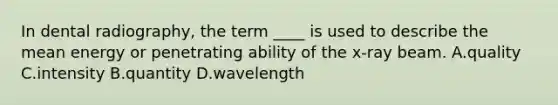 In dental radiography, the term ____ is used to describe the mean energy or penetrating ability of the x-ray beam. A.quality C.intensity B.quantity D.wavelength