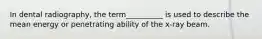 In dental radiography, the term__________ is used to describe the mean energy or penetrating ability of the x-ray beam.