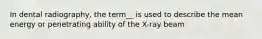 In dental radiography, the term__ is used to describe the mean energy or penetrating ability of the X-ray beam