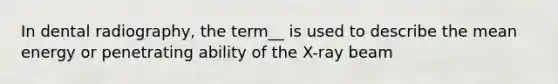 In dental radiography, the term__ is used to describe the mean energy or penetrating ability of the X-ray beam