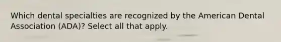 Which dental specialties are recognized by the American Dental Association (ADA)? Select all that apply.