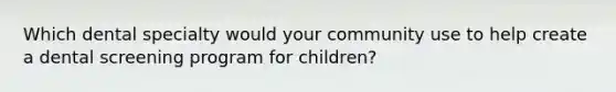 Which dental specialty would your community use to help create a dental screening program for children?