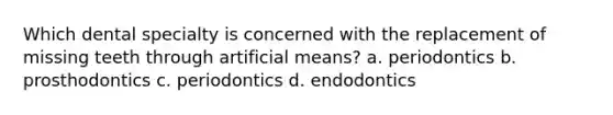 Which dental specialty is concerned with the replacement of missing teeth through artificial means? a. periodontics b. prosthodontics c. periodontics d. endodontics