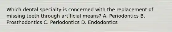 Which dental specialty is concerned with the replacement of missing teeth through artificial means? A. Periodontics B. Prosthodontics C. Periodontics D. Endodontics