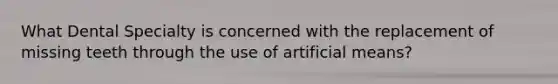 What Dental Specialty is concerned with the replacement of missing teeth through the use of artificial means?