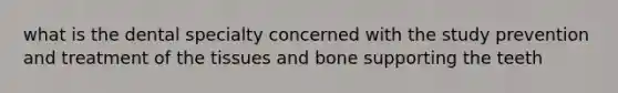 what is the dental specialty concerned with the study prevention and treatment of the tissues and bone supporting the teeth