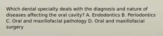 Which dental specialty deals with the diagnosis and nature of diseases affecting the oral cavity? A. Endodontics B. Periodontics C. Oral and maxillofacial pathology D. Oral and maxillofacial surgery