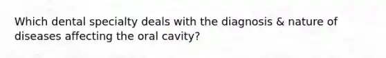 Which dental specialty deals with the diagnosis & nature of diseases affecting the oral cavity?