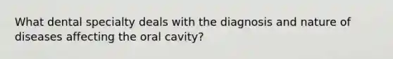 What dental specialty deals with the diagnosis and nature of diseases affecting the oral cavity?