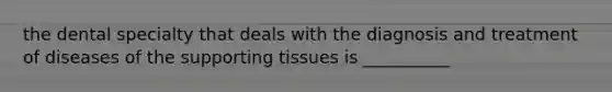 the dental specialty that deals with the diagnosis and treatment of diseases of the supporting tissues is __________