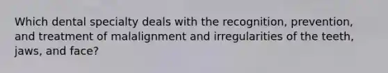 Which dental specialty deals with the recognition, prevention, and treatment of malalignment and irregularities of the teeth, jaws, and face?