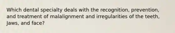 Which dental specialty deals with the recognition, prevention, and treatment of malalignment and irregularities of the teeth, Jaws, and face?