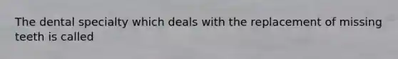 The dental specialty which deals with the replacement of missing teeth is called
