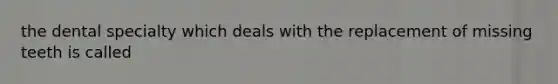 the dental specialty which deals with the replacement of missing teeth is called