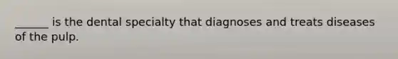 ______ is the dental specialty that diagnoses and treats diseases of the pulp.