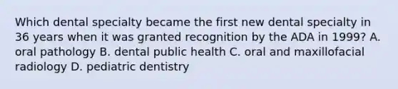 Which dental specialty became the first new dental specialty in 36 years when it was granted recognition by the ADA in 1999? A. oral pathology B. dental public health C. oral and maxillofacial radiology D. pediatric dentistry