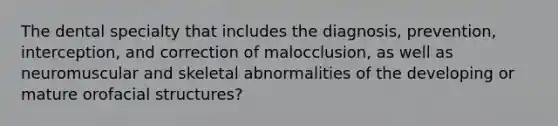 The dental specialty that includes the diagnosis, prevention, interception, and correction of malocclusion, as well as neuromuscular and skeletal abnormalities of the developing or mature orofacial structures?