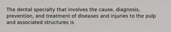 The dental specialty that involves the cause, diagnosis, prevention, and treatment of diseases and injuries to the pulp and associated structures is