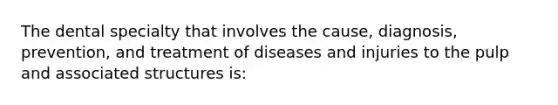 The dental specialty that involves the cause, diagnosis, prevention, and treatment of diseases and injuries to the pulp and associated structures is: