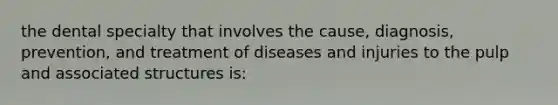 the dental specialty that involves the cause, diagnosis, prevention, and treatment of diseases and injuries to the pulp and associated structures is: