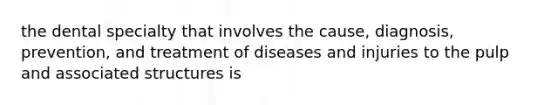 the dental specialty that involves the cause, diagnosis, prevention, and treatment of diseases and injuries to the pulp and associated structures is