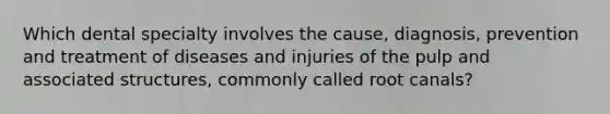 Which dental specialty involves the cause, diagnosis, prevention and treatment of diseases and injuries of the pulp and associated structures, commonly called root canals?